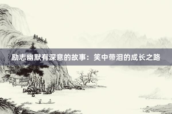 励志幽默有深意的故事：笑中带泪的成长之路