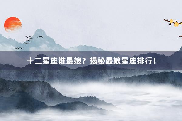 十二星座谁最娘？揭秘最娘星座排行！