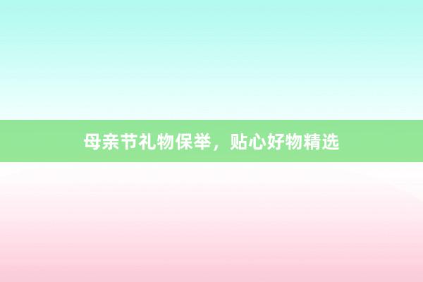 母亲节礼物保举,贴心好物精选