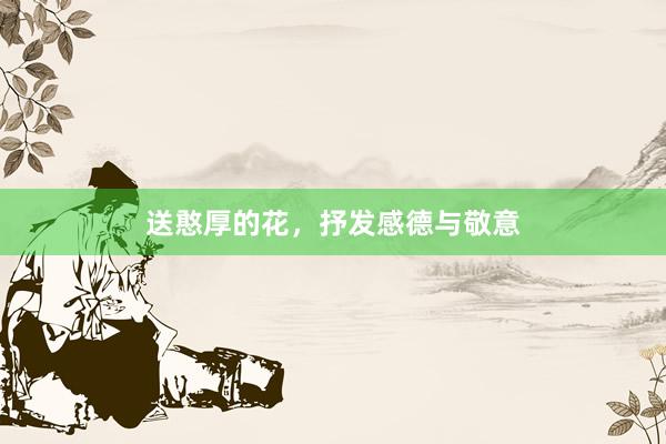 送憨厚的花，抒发感德与敬意