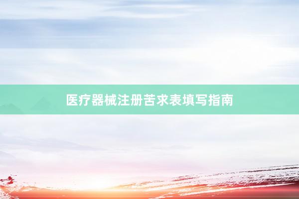 医疗器械注册苦求表填写指南