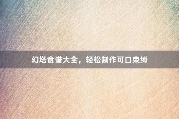 幻塔食谱大全，轻松制作可口束缚